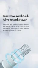 Innovative Mesh Coil, Ultra-smooth Flavor Equipped with mesh coil heating element, the device provides super smooth vaping experience, restoring each piece of flavor that the liquid can be sensed.