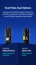 Dual Pods, Dual Options Experience the ultimate vaping convenience with XPLLO dual pods. Get ready to indulge in a world of flavor variety like never before. Closed Pod FRESOR NOVA Support Automatic Production Open Pod MESH COIL XPLLO CLASSIC MODEL
